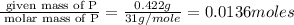 \frac{\text{ given mass of P}}{\text{ molar mass of P}}= \frac{0.422g}{31g/mole}=0.0136moles