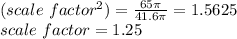 (scale\ factor^{2})=\frac{65\pi }{41.6\pi } =1.5625\\ scale\ factor=1.25