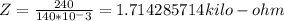 Z=\frac{240}{140*10^-3}=1.714285714 kilo-ohm