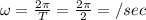 \omega =\frac{2\pi }{T}=\frac{2\pi }{2}=\piradian/sec