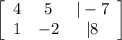 \left[\begin{array}{ccc}4&5&|-7\\1&-2&|8\end{array}\right]