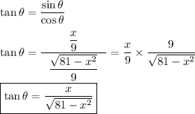 \tan\theta=\dfrac{\sin\theta}{\cos\theta}\\\\&#10;\tan\theta=\dfrac{\dfrac{x}{9}}{~~\dfrac{\sqrt{81-x^2}}{9}~~}=\dfrac{x}{9}\times\dfrac{9}{\sqrt{81-x^2}}\\\\&#10;\boxed{\tan\theta=\dfrac{x}{\sqrt{81-x^2}}}