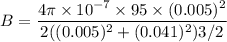 B=\dfrac{4\pi\times 10^{-7}\times 95\times (0.005)^2}{2((0.005 )^2+(0.041)^2){3/2}}