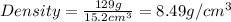 Density=\frac{129g}{15.2cm^3}=8.49g/cm^3
