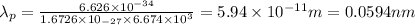 \lambda_{p} = \frac{6.626\times 10^{- 34}}{1.6726\times 10_{- 27}\times 6.674\times 10^{3}} = 5.94\times 10^{- 11} m = 0.0594 nm