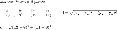 \bf \textit{distance between 2 points}\\ \quad \\&#10;\begin{array}{lllll}&#10;&x_1&y_1&x_2&y_2\\&#10;%  (a,b)&#10;&({{ 8}}\quad ,&{{ 8}})\quad &#10;%  (c,d)&#10;&({{ 12}}\quad ,&{{ 11}})&#10;\end{array}\qquad &#10;%  distance value&#10;d = \sqrt{({{ x_2}}-{{ x_1}})^2 + ({{ y_2}}-{{ y_1}})^2}&#10;\\\\\\&#10;d=\sqrt{(12-8)^2+(11-8)^2}