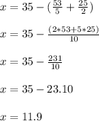 x=35-( \frac{53}{5}+ \frac{25}{2} ) \\ \\ x=35- \frac{(2*53+5*25)}{10} \\ \\ x=35- \frac{231}{10} \\ \\ x=35-23.10 \\ \\ x=11.9