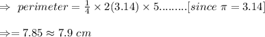 \\\Rightarrow\ perimeter =\frac{1}{4}\times2(3.14)\times5.........[since\ \pi=3.14]\\\\\Rightarrow\perimeter=7.85\approx7.9\ cm