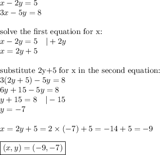 x-2y=5 \\&#10;3x-5y=8 \\ \\&#10;\hbox{solve the first equation for x:} \\&#10;x-2y=5 \ \ \ |+2y \\&#10;x=2y+5 \\ \\&#10;\hbox{substitute 2y+5 for x in the second equation:} \\&#10;3(2y+5)-5y=8 \\&#10;6y+15-5y=8 \\&#10;y+15=8 \ \ \ |-15 \\&#10;y=-7 \\ \\&#10;x=2y+5=2 \times (-7)+5=-14+5=-9 \\ \\&#10;\boxed{(x,y)=(-9,-7)}