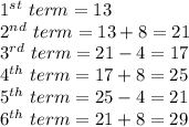 1^{st}~ term = 13\\2^{nd}~ term = 13 + 8 = 21\\3^{rd}~term = 21 - 4 = 17\\4^{th}~term = 17 + 8 = 25\\5^{th}~term = 25 - 4 = 21\\6^{th}~term = 21 + 8 = 29