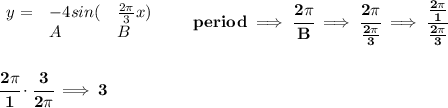 \bf \begin{array}{llll}&#10;y=&-4sin(&\frac{2\pi }{3}x)\\&#10;&A&B&#10;\end{array}\qquad period\implies \cfrac{2\pi }{B}\implies \cfrac{2\pi }{\frac{2\pi }{3}}\implies \cfrac{\frac{2\pi }{1}}{\frac{2\pi }{3}}&#10;\\\\\\&#10;\cfrac{2\pi }{1}\cdot \cfrac{3}{2\pi }\implies 3
