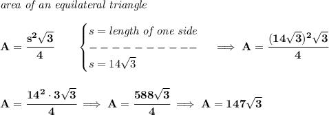 \bf \textit{area of an equilateral triangle}\\\\&#10;A=\cfrac{s^2\sqrt{3}}{4}\qquad &#10;\begin{cases}&#10;s=\textit{length of one side}\\&#10;----------\\&#10;s=14\sqrt{3}&#10;\end{cases}\implies A=\cfrac{(14\sqrt{3})^2\sqrt{3}}{4}&#10;\\\\\\&#10;A=\cfrac{14^2\cdot 3\sqrt{3}}{4}\implies A=\cfrac{588\sqrt{3}}{4}\implies A=147\sqrt{3}
