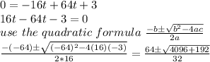 0 = -16t+64t+3 \\ 16t-64t-3=0 \\ use\ the\ quadratic\ formula\ \frac{-b\±\sqrt{b^2-4ac}}{2a}  \\ \frac{-(-64)\±\sqrt{(-64)^2-4(16)(-3)}}{2*16}  = \frac{64\±\sqrt{4096+192}}{32}