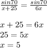 \frac{sin70}{x+25}= \frac{sin70}{6x}  \\  \\ &#10;x + 25 = 6x \\ &#10;25 = 5x \\ &#10;x = 5