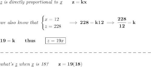 \bf \textit{\underline{z} is directly proportional to \underline{x}}\qquad z=kx&#10;\\\\\\&#10;\textit{we also know that }&#10;\begin{cases}&#10;x=12\\&#10;z=228&#10;\end{cases}\implies 228=k12\implies \cfrac{228}{12}=k&#10;\\\\\\&#10;19=k\qquad thus\qquad \boxed{z=19x}\\\\&#10;-------------------------------\\\\&#10;\textit{what's \underline{z} when \underline{x} is 18?}\qquad z=19(18)