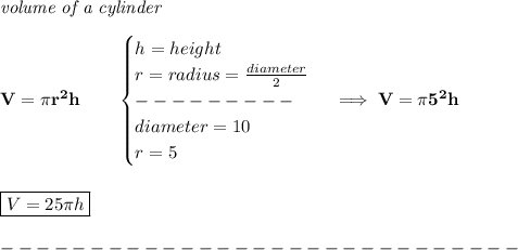 \bf \textit{volume of a cylinder}\\\\&#10;V=\pi r^2h\qquad &#10;\begin{cases}&#10;h=height\\&#10;r=radius=\frac{diameter}{2}\\&#10;---------\\&#10;diameter=10\\&#10;r=5&#10;\end{cases}\implies V=\pi 5^2h&#10;\\\\\\&#10;\boxed{V=25\pi h}\\\\&#10;-----------------------------\\\\