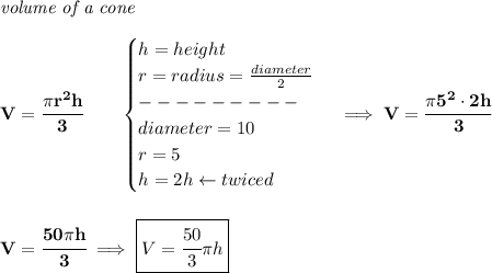 \bf \textit{volume of a cone}\\\\&#10;V=\cfrac{\pi r^2h}{3}\qquad &#10;\begin{cases}&#10;h=height\\&#10;r=radius=\frac{diameter}{2}\\&#10;---------\\&#10;diameter=10\\&#10;r=5\\&#10;h=2h\leftarrow twiced&#10;\end{cases}\implies V=\cfrac{\pi 5^2\cdot 2h}{3}&#10;\\\\\\&#10;V=\cfrac{50\pi h}{3}\implies \boxed{V=\cfrac{50}{3}\pi h}