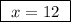 \boxed{ \ x = 12 \ }