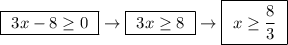 \boxed{ \ 3x - 8 \geq 0 \ } \rightarrow \boxed{ \ 3x\geq 8 \ } \rightarrow \boxed{ \ x\geq \frac{8}{3} \ }