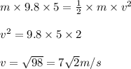 m\times 9.8\times 5=\frac{1}{2}\times m\times v^2\\\\v^2=9.8\times 5\times 2\\\\v=\sqrt{98}=7\sqrt{2}m/s