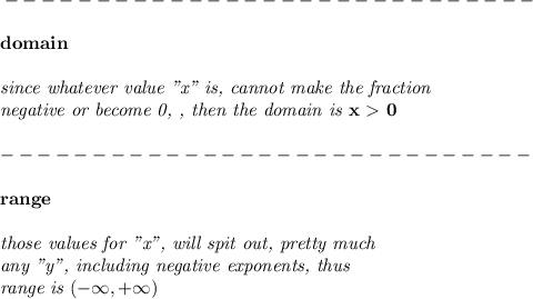 \bf -----------------------------\\\\&#10;domain&#10;\\\\&#10;\textit{since whatever value "x" is, cannot make the fraction}\\&#10;\textit{negative or become 0, , then the domain is }x\ \textgreater \ 0\\\\&#10;-----------------------------\\\\&#10;range&#10;\\\\&#10;\textit{those values for "x", will spit out, pretty much}\\&#10;\textit{any "y", including negative exponents, thus}\\&#10;\textit{range is }(-\infty,+\infty)