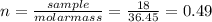 n=\frac{sample}{molar mass} = \frac{18}{36.45} =0.49