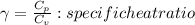 \gamma = \frac{C_{p} }{C_{v}} : specific heat ratio