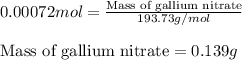 0.00072mol=\frac{\text{Mass of gallium nitrate}}{193.73g/mol}\\\\\text{Mass of gallium nitrate}=0.139g