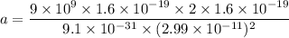 a=\dfrac{9\times 10^9\times 1.6\times 10^{-19}\times 2\times 1.6\times 10^{-19}}{9.1\times 10^{-31}\times (2.99\times 10^{-11})^2}
