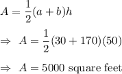 A=\dfrac{1}{2}(a+b)h\\\\\Rightarrow\ A=\dfrac{1}{2}(30+170)(50)\\\\\Rightarrow\ A=5000\text{ square feet}