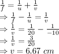 \frac{1}{f}=\frac{1}{u}+\frac{1}{v}\\\Rightarrow \frac{1}{f}-\frac{1}{u}=\frac{1}{v}\\\Rightarrow \frac{1}{v}=\frac{1}{20}-\frac{1}{-10}\\\Rightarrow \frac{1}{v}=\frac{3}{20}\\\Rightarrow v=6.67\ cm