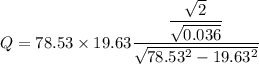 Q=78.53\times 19.63\dfrac{\dfrac{\sqrt{2}}{\sqrt{0.036}}}{\sqrt{78.53^2-19.63^2}}