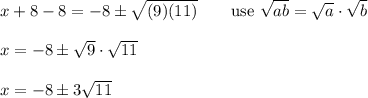 x+8-8=-8\pm\sqrt{(9)(11)}\qquad\text{use}\ \sqrt{ab}=\sqrt{a}\cdot\sqrt{b}\\\\x=-8\pm\sqrt9\cdot\sqrt{11}\\\\x=-8\pm3\sqrt{11}