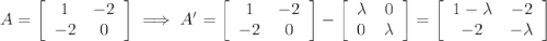 A = \left[\begin{array}{cc}1&-2\\-2&0\end{array}\right] \implies A'=\left[\begin{array}{cc}1&-2\\-2&0\end{array}\right]-\left[\begin{array}{cc}\lambda&0\\0&\lambda\end{array}\right]=\left[\begin{array}{cc}1-\lambda&-2\\-2&-\lambda\end{array}\right]