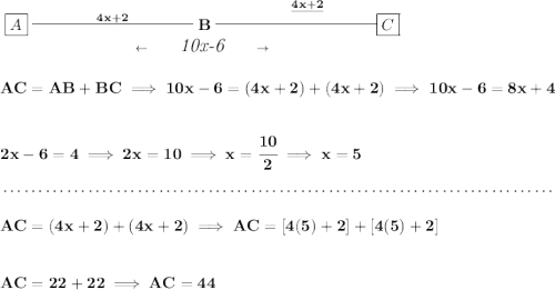 \bf \underset{\leftarrow \qquad \textit{\large 10x-6}\qquad \to }{\boxed{A}\stackrel{4x+2}{\rule[0.35em]{10em}{0.25pt}} B\stackrel{\underline{4x+2}}{\rule[0.35em]{10em}{0.25pt}\boxed{C}}} \\\\\\ AC=AB+BC\implies 10x-6=(4x+2)+(4x+2)\implies 10x-6=8x+4 \\\\\\ 2x-6=4\implies 2x=10\implies x=\cfrac{10}{2}\implies x= 5 \\\\[-0.35em] ~\dotfill\\\\ AC=(4x+2)+(4x+2)\implies AC=[4(5)+2]+[4(5)+2] \\\\\\ AC=22+22\implies AC=44