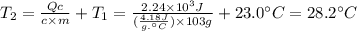 T_2 = \frac{Qc}{c \times m} + T_1 = \frac{2.24 \times 10^{3}J }{(\frac{4.18J}{g.\° C} ) \times 103 g} + 23.0 \° C = 28.2 \° C