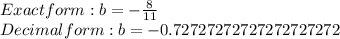 Exact form:b=-\frac{8}{11}\\Decimal form: b=-0.72727272727272727272