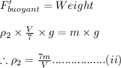 F'_{buoyant}=Weight\\\\\rho _{2}\times \frac{V}{7}\times g=m\times g\\\\\therefore \rho _{2}=\frac{7m}{V}.................(ii)