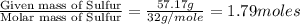 \frac{\text{Given mass of Sulfur}}{\text{Molar mass of Sulfur}}=\frac{57.17g}{32g/mole}=1.79moles