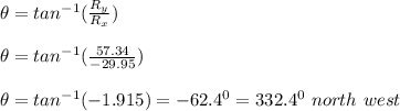 \theta = tan^{-1} (\frac{R_y}{R_x} )\\\\\theta = tan^{-1} (\frac{57.34}{-29.95} )\\\\\theta = tan^{-1} (-1.915) = -62.4^0 = 332.4 ^0 \ north \ west
