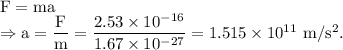 \rm F=ma\\\Rightarrow a = \dfrac Fm=\dfrac{2.53\times 10^{-16}}{1.67\times 10^{-27}}=1.515\times 10^{11}\ m/s^2.