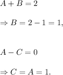 A+B=2\\\\\Rightarrow B=2-1=1,\\\\\\A-C=0\\\\\Rightarrow C=A=1.