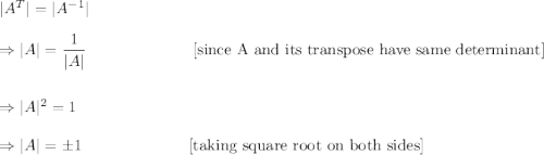 |A^T|=|A^{-1}|\\\\\Rightarrow |A|=\dfrac{1}{|A|}~~~~~~~~~~~~~~~~~~~~[\textup{since A and its transpose have same determinant}]\\\\\\\Rightarrow |A|^2=1\\\\\Rightarrow |A|=\pm1~~~~~~~~~~~~~~~~~~~~[\textup{taking square root on both sides}]