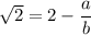\sqrt{2} = 2 - \dfrac{a}{b}