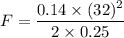 F=\dfrac{0.14\times (32)^2}{2\times 0.25}