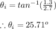 \theta _i=tan^{-1}(\frac{1.3}{2.7})\\\\\therefore \theta _i=25.71^{o}