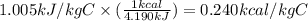 1.005 kJ/kg C \times (\frac{1 kcal}{4.190 kJ}) = 0.240 kcal/kg C
