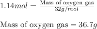 1.14mol=\frac{\text{Mass of oxygen gas}}{32g/mol}\\\\\text{Mass of oxygen gas}=36.7g