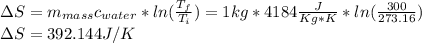 \Delta S=m_{mass}c_{water}*ln(\frac{T_f}{T_i} )=1kg*4184\frac{J}{Kg*K}*ln(\frac{300}{273.16})\\ \Delta S=392.144 J/K