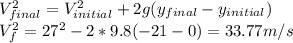 V_{final}^{2}=V_{initial}^{2}+2g(y_{final}-y_{initial})\\V_{f}^{2}=27^{2}-2*9.8(-21-0)=33.77 m/s